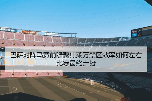 巴萨对阵马竞前瞻聚焦莱万禁区效率如何左右比赛最终走势