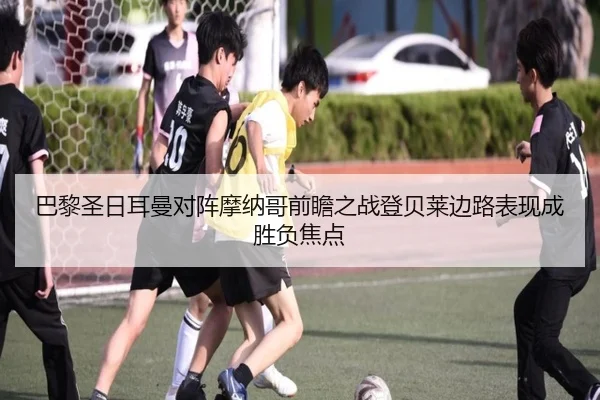 巴黎圣日耳曼对阵摩纳哥前瞻之战登贝莱边路表现成胜负焦点 - bet365