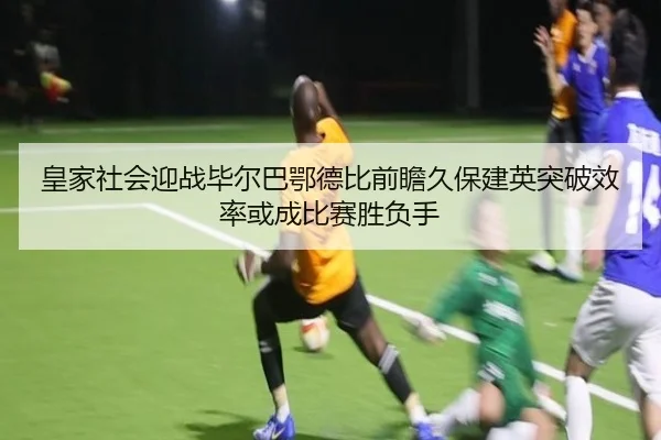 皇家社会迎战毕尔巴鄂德比前瞻久保建英突破效率或成比赛胜负手 | bet365