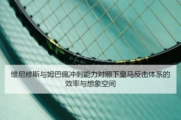 维尼修斯与姆巴佩冲刺能力对照下皇马反击体系的效率与想象空间（bet365）