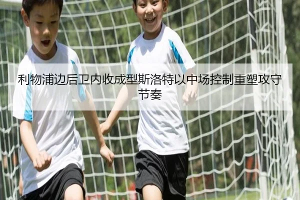 利物浦边后卫内收成型斯洛特以中场控制重塑攻守节奏