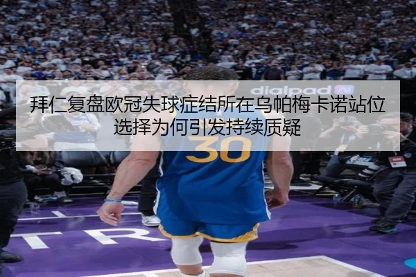 拜仁复盘欧冠失球症结所在乌帕梅卡诺站位选择为何引发持续质疑 | bet365